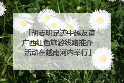 胡志明足迹中越友谊广西红色旅游线路推介活动在越南河内举行