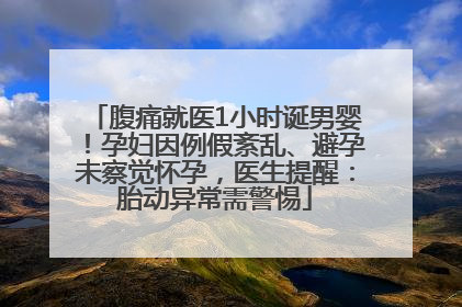 腹痛就医1小时诞男婴！孕妇因例假紊乱、避孕未察觉怀孕，医生提醒：胎动异常需警惕