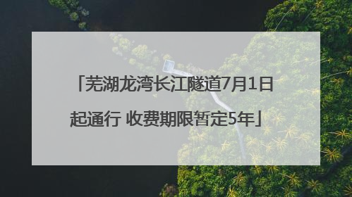 芜湖龙湾长江隧道7月1日起通行 收费期限暂定5年