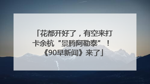 花都开好了，有空来打卡余杭“景腾阿勒泰”！《90早新闻》来了