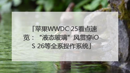 苹果WWDC 25看点速览：“液态玻璃”风贯穿iOS 26等全系操作系统