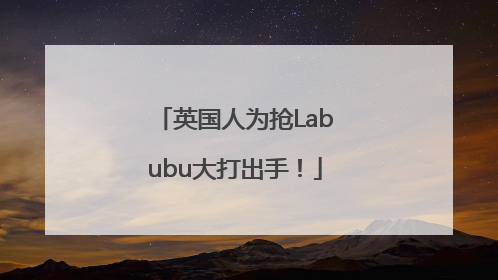 英国人为抢Labubu大打出手！