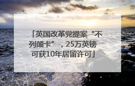 英国改革党提案“不列颠卡”，25万英镑可获10年居留许可