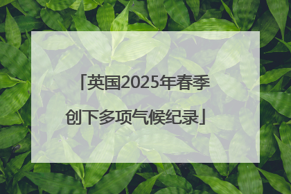 英国2025年春季创下多项气候纪录