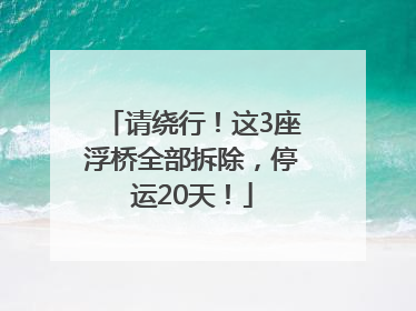 请绕行！这3座浮桥全部拆除，停运20天！