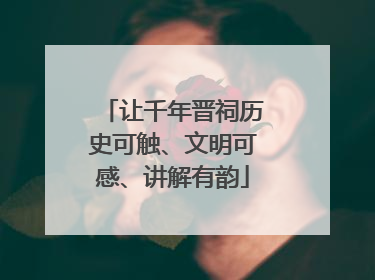 让千年晋祠历史可触、文明可感、讲解有韵
