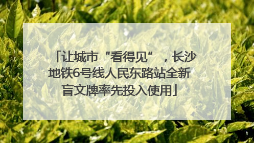 让城市“看得见”，长沙地铁6号线人民东路站全新盲文牌率先投入使用