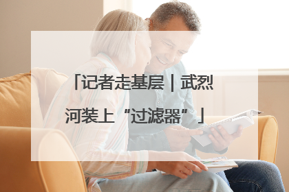 记者走基层｜武烈河装上“过滤器”