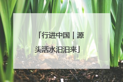 行进中国｜源头活水汩汩来