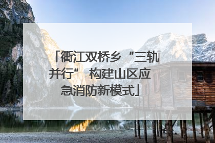 衢江双桥乡“三轨并行” 构建山区应急消防新模式
