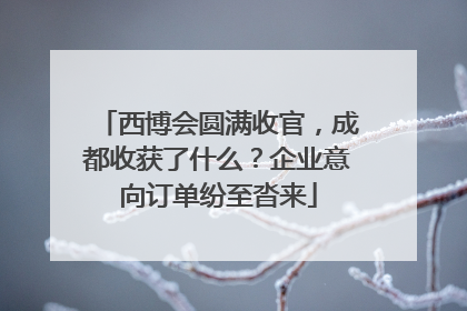 西博会圆满收官，成都收获了什么？企业意向订单纷至沓来