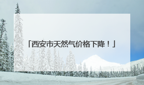 西安市天然气价格下降！