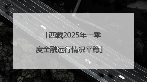 西藏2025年一季度金融运行情况平稳