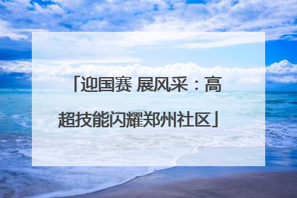 迎国赛 展风采：高超技能闪耀郑州社区