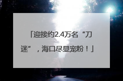 迎接约2.4万名“刀迷”，海口尽显宠粉！