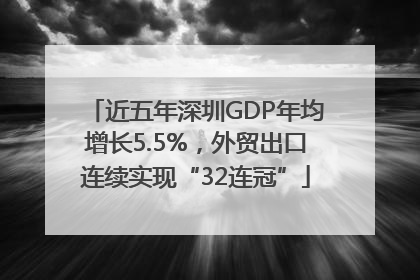 近五年深圳GDP年均增长5.5%，外贸出口连续实现“32连冠”
