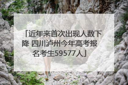 近年来首次出现人数下降 四川泸州今年高考报名考生59577人