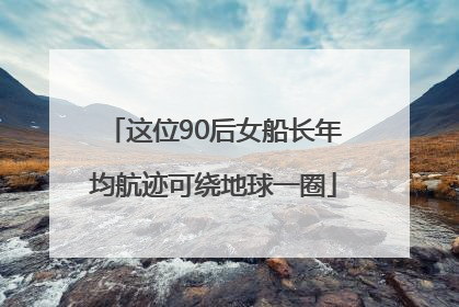 这位90后女船长年均航迹可绕地球一圈