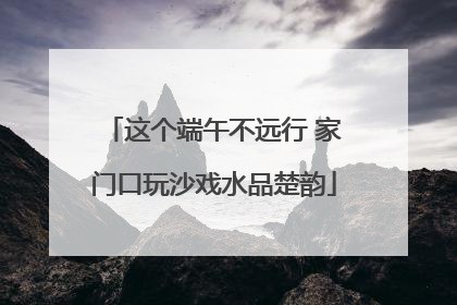 这个端午不远行 家门口玩沙戏水品楚韵