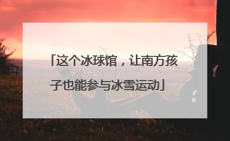 这个冰球馆，让南方孩子也能参与冰雪运动