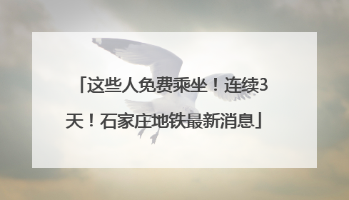 这些人免费乘坐！连续3天！石家庄地铁最新消息