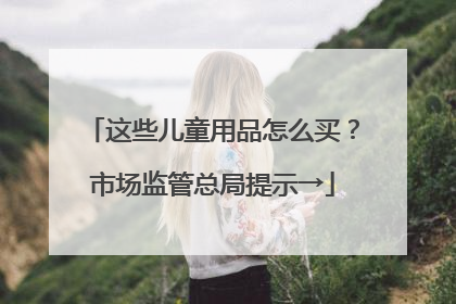 这些儿童用品怎么买？市场监管总局提示→