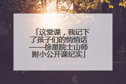这堂课，我记下了孩子们的悄悄话——徐星院士山师附小公开课纪实