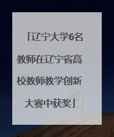 辽宁大学6名教师在辽宁省高校教师教学创新大赛中获奖