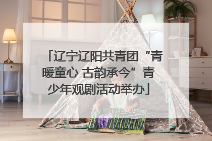 辽宁辽阳共青团“青暖童心 古韵承今”青少年观剧活动举办