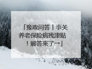 豫政问答丨事关养老保险病残津贴！解答来了→