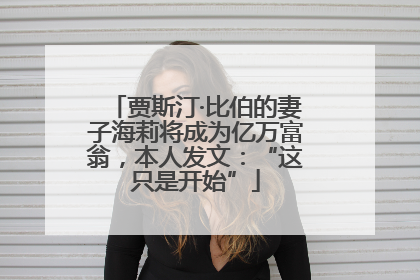 贾斯汀·比伯的妻子海莉将成为亿万富翁，本人发文：“这只是开始”