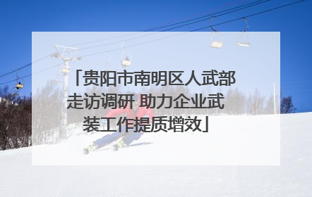贵阳市南明区人武部走访调研 助力企业武装工作提质增效