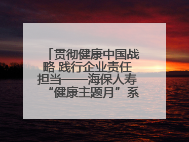 贯彻健康中国战略 践行企业责任担当——海保人寿“健康主题月”系列活动圆满落幕