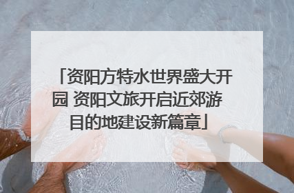 资阳方特水世界盛大开园 资阳文旅开启近郊游目的地建设新篇章