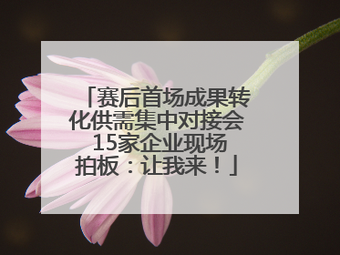 赛后首场成果转化供需集中对接会 15家企业现场拍板：让我来！
