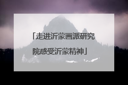 走进沂蒙画派研究院感受沂蒙精神