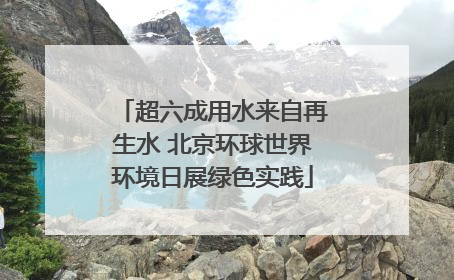 超六成用水来自再生水 北京环球世界环境日展绿色实践