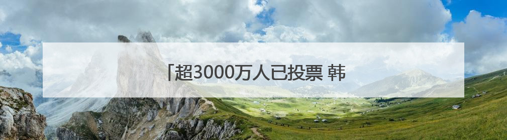超3000万人已投票 韩国大选投票率接近70%