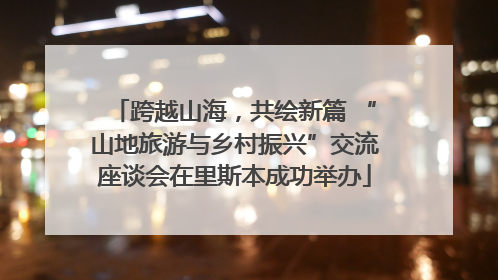 跨越山海，共绘新篇 “山地旅游与乡村振兴”交流座谈会在里斯本成功举办