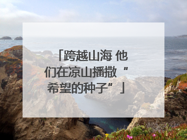 跨越山海 他们在凉山播撒“希望的种子”
