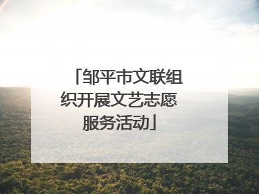 邹平市文联组织开展文艺志愿服务活动