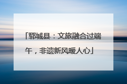 郓城县：文旅融合过端午，非遗新风暖人心