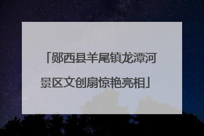 郧西县羊尾镇龙潭河景区文创扇惊艳亮相