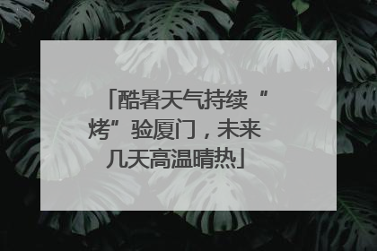 酷暑天气持续“烤”验厦门，未来几天高温晴热