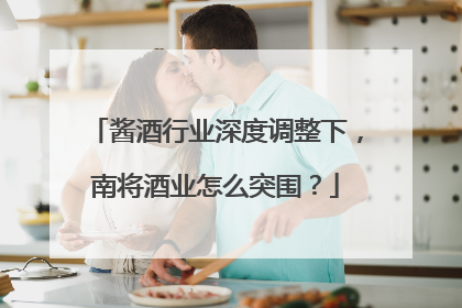 酱酒行业深度调整下，南将酒业怎么突围？