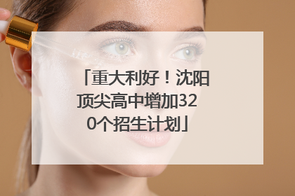 重大利好！沈阳顶尖高中增加320个招生计划