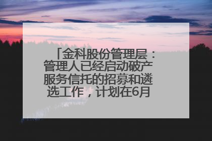 金科股份管理层：管理人已经启动破产服务信托的招募和遴选工作，计划在6月初召开评审会