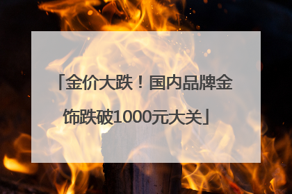 金价大跌！国内品牌金饰跌破1000元大关