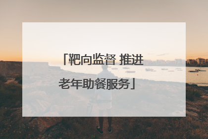 靶向监督 推进老年助餐服务