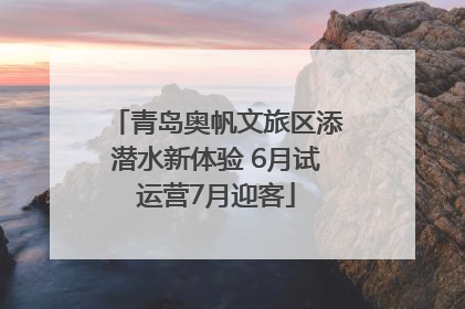 青岛奥帆文旅区添潜水新体验 6月试运营7月迎客